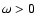 $\omega>0$