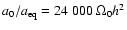 ${a_0}/{a_{\rm {eq}}}=24~000~\Omega_0h^2$