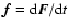 $ {\vec f} = {\rm d}{\vec F}/{\rm d}t $