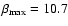 $\beta_{\rm max}=10.7$