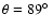 $\theta = 89\hbox{$^\circ$ }$