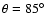 $\theta = 85\hbox{$^\circ$ }$