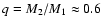 $q=M_2/M_1 \approx
0.6$