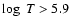 $\log \ T > 5.9 $