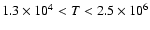$1.3 \times 10^4 < T < 2.5 \times 10^6$
