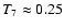 $T_7 \approx
0.25$