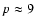 $p \approx 9$
