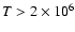 $T>2\times 10^6$