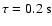 $\tau = 0.2~{\rm s}$