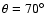$\theta = 70^{\circ}$