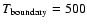 $T_{\rm {boundary}} = 500$
