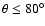 $\theta \leq 80^{\circ}$