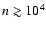 $n \gtrsim 10^{4}$