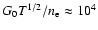 $G_{0} T ^{1/2}/n_{\rm {e}} \approx 10 ^{4}$