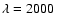 $\lambda = 2000~$
