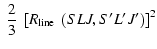 $\displaystyle ~ \frac {2}{3} ~ \left[R_{\rm line} ~ \left(SLJ, S' L' J'\right)\right]^2$