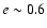 $e \sim 0.6$
