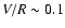 $V/R \sim 0.1$