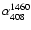 $\alpha_{\rm 408}^{\rm 1460}$
