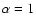 $\alpha=1$