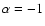 $\alpha=-1$