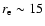 $r_{\rm e}\sim15$