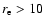 $r_{\rm e}>10$