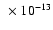 $~\times 10^{-13}$