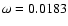 $\omega = 0.0183$