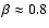 $\beta \approx 0.8$