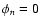 $\phi_{n} = 0$