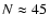 $N\approx45$