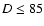 $D\leq85$