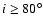 $i \geq 80^\circ$