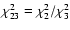 $\chi_{{\rm 23}}^{2} = \chi_{2}^{2}/\chi_{3}^{2}$