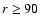 $r \geq 90$