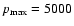 $p_{\rm max}=5000$
