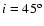 $i=45^{\rm o}$