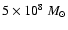 $5\times 10^{8}~M_{\odot}$