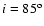$i=85^{\rm o}$