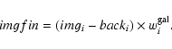 \begin{displaymath}imgfin = (img_i - back_i) \times w_i^{\rm gal}.
\end{displaymath}