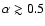 $\alpha\gtrsim 0.5$