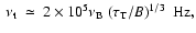 $~ \nu_{\rm t} ~ \simeq ~ 2\times 10^{5} \nu_{\rm
B}~({\tau_{\rm T} / B})^{1/3} ~ ~ {\rm Hz},$