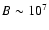 $B \sim 10^7$