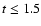$t \le 1.5$