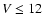 $V\leq12$