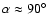 $\alpha \approx 90\hbox{$^\circ$ }$