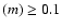 $(m) \geq 0.1$