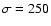 $\sigma=250$