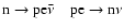 ${\rm n \to p e \bar{\nu} \quad
p e \to n \nu }$